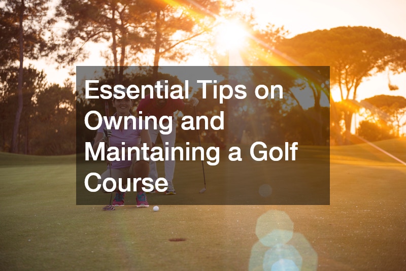 Essential Tips on Owning and Maintaining a Golf Course